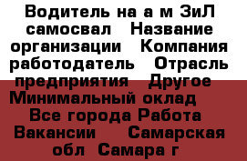 Водитель на а/м ЗиЛ самосвал › Название организации ­ Компания-работодатель › Отрасль предприятия ­ Другое › Минимальный оклад ­ 1 - Все города Работа » Вакансии   . Самарская обл.,Самара г.